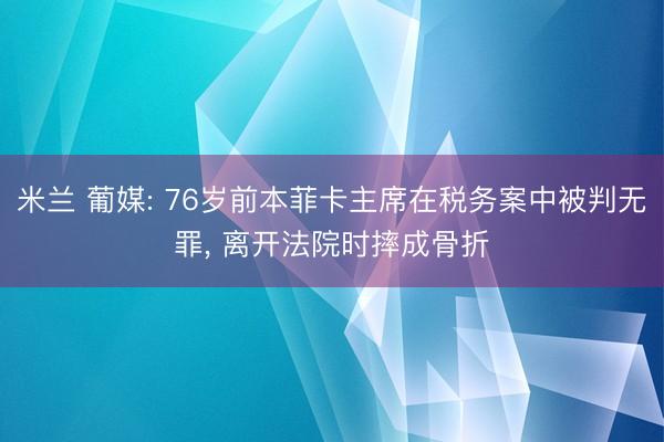 米兰 葡媒: 76岁前本菲卡主席在税务案中被判无罪， 离开法院时摔成骨折