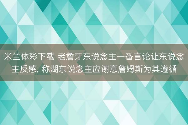 米兰体彩下载 老詹牙东说念主一番言论让东说念主反感， 称湖东说念主应谢意詹姆斯为其遵循