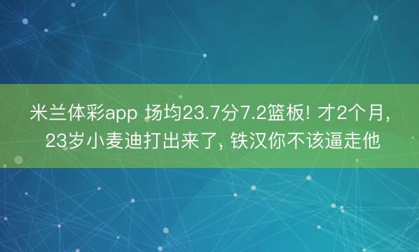 米兰体彩app 场均23.7分7.2篮板! 才2个月， 23岁小麦迪打出来了， 铁汉你不该逼走他