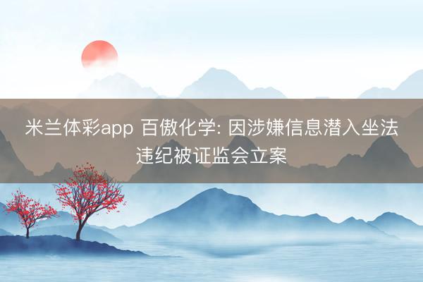 米兰体彩app 百傲化学: 因涉嫌信息潜入坐法违纪被证监会立案