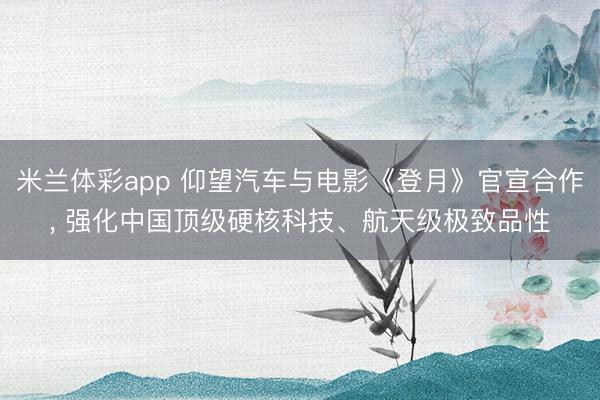 米兰体彩app 仰望汽车与电影《登月》官宣合作， 强化中国顶级硬核科技、航天级极致品性