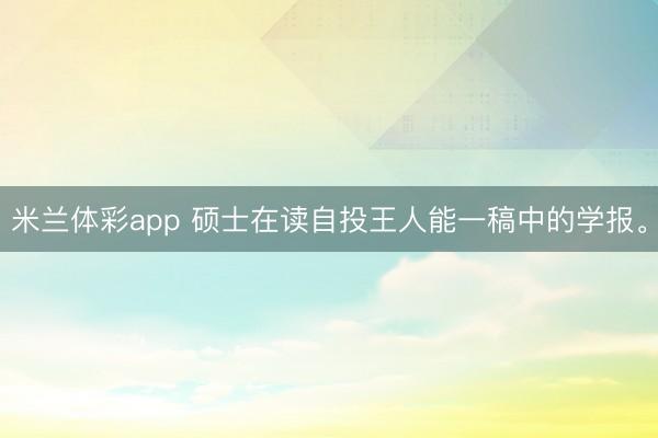 米兰体彩app 硕士在读自投王人能一稿中的学报。
