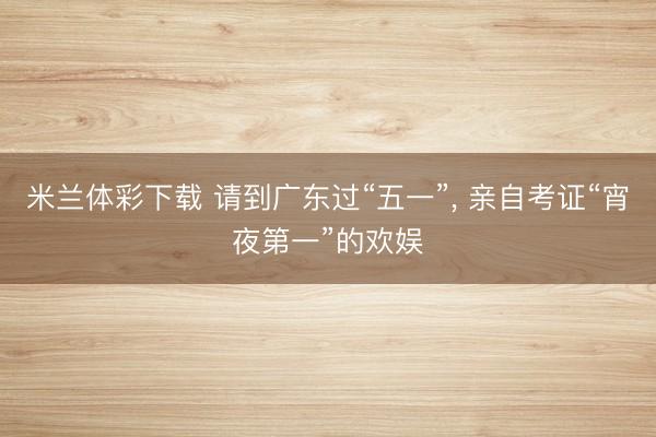 米兰体彩下载 请到广东过“五一”， 亲自考证“宵夜第一”的欢娱