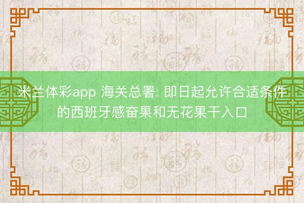 米兰体彩app 海关总署: 即日起允许合适条件的西班牙感奋果和无花果干入口