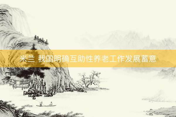 米兰 我国明确互助性养老工作发展蓄意