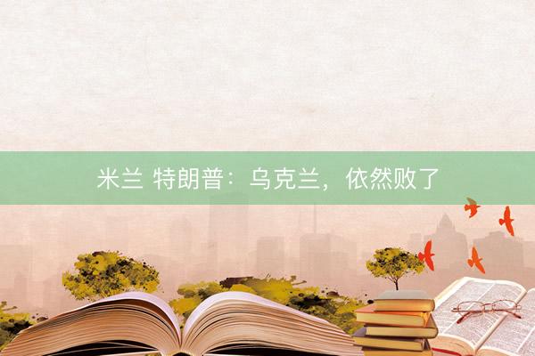 米兰 特朗普：乌克兰，依然败了