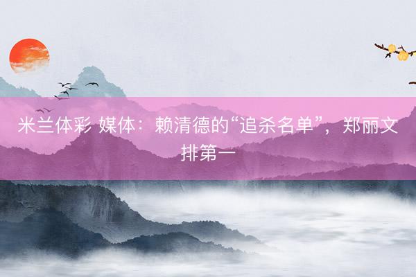 米兰体彩 媒体：赖清德的“追杀名单”，郑丽文排第一
