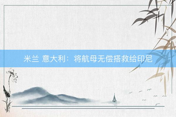 米兰 意大利：将航母无偿搭救给印尼