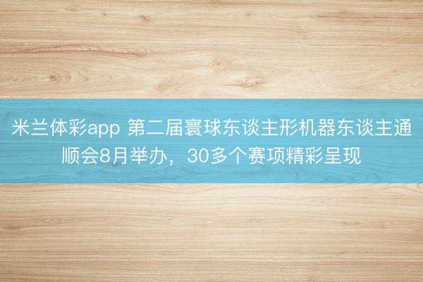 米兰体彩app 第二届寰球东谈主形机器东谈主通顺会8月举办，30多个赛项精彩呈现