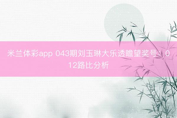 米兰体彩app 043期刘玉琳大乐透瞻望奖号：012路比分析