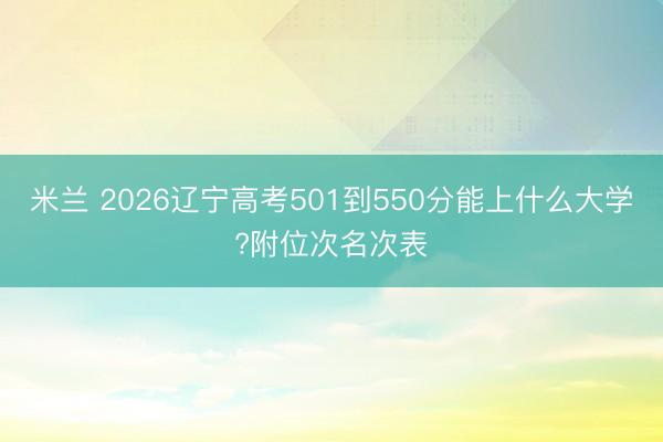 米兰 2026辽宁高考501到550分能上什么大学?附位次名次表