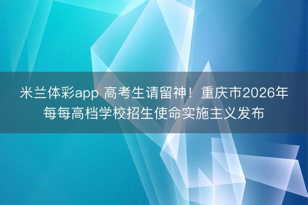 米兰体彩app 高考生请留神！重庆市2026年每每高档学校招生使命实施主义发布