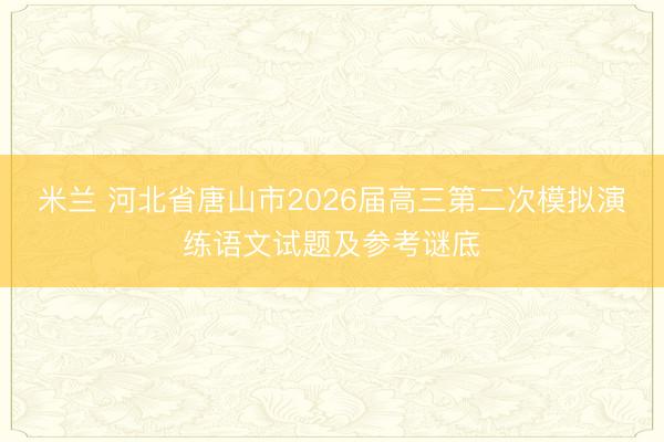 米兰 河北省唐山市2026届高三第二次模拟演练语文试题及参考谜底