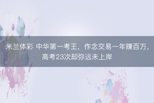 米兰体彩 中华第一考王，作念交易一年赚百万，高考23次却弥远未上岸