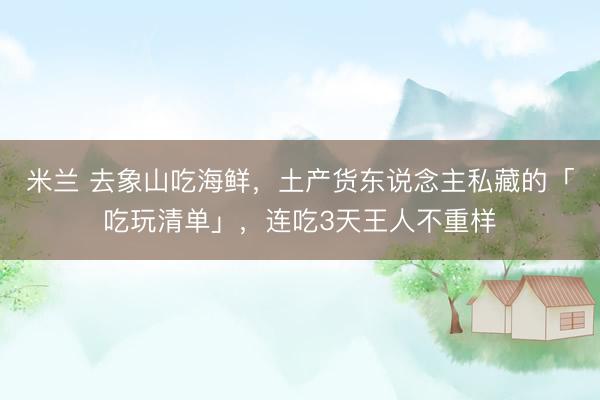 米兰 去象山吃海鲜，土产货东说念主私藏的「吃玩清单」，连吃3天王人不重样