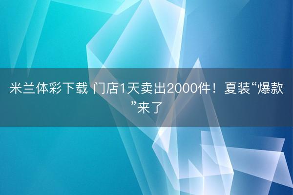 米兰体彩下载 门店1天卖出2000件！夏装“爆款”来了