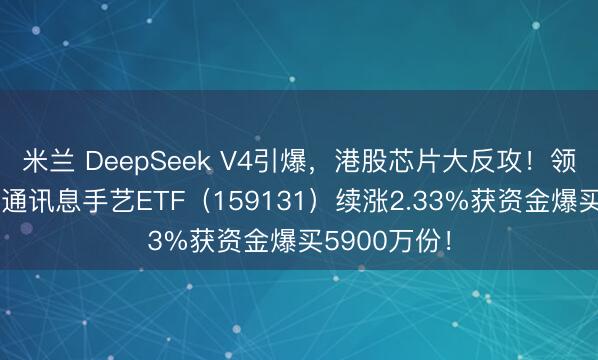 米兰 DeepSeek V4引爆，港股芯片大反攻！领域最大港股通讯息手艺ETF（159131）续涨2.33%获资金爆买5900万份！