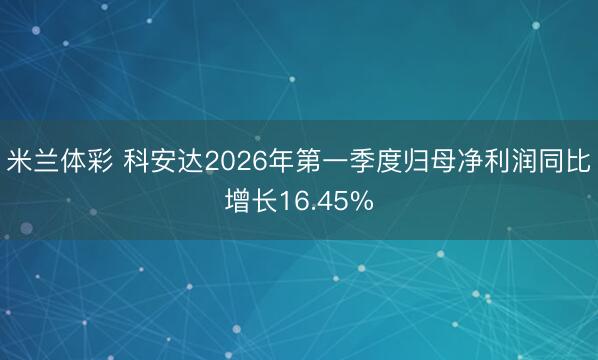 米兰体彩 科安达2026年第一季度归母净利润同比增长16.45%