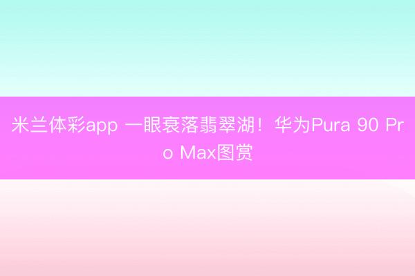 米兰体彩app 一眼衰落翡翠湖！华为Pura 90 Pro Max图赏
