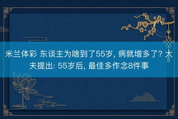米兰体彩 东谈主为啥到了55岁， 病就增多了? 大夫提出: 55岁后， 最佳多作念8件事