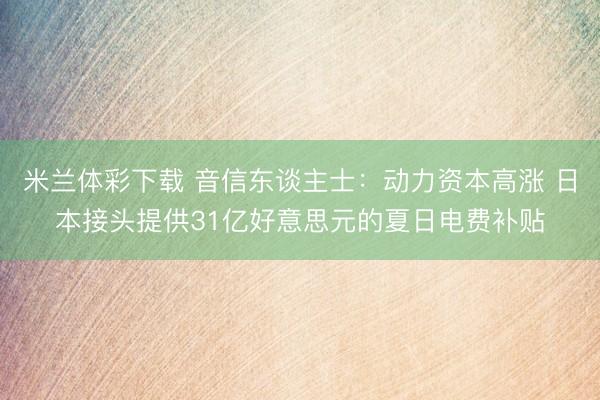 米兰体彩下载 音信东谈主士：动力资本高涨 日本接头提供31亿好意思元的夏日电费补贴