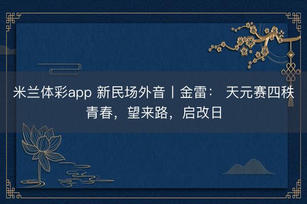 米兰体彩app 新民场外音丨金雷： 天元赛四秩青春，望来路，启改日