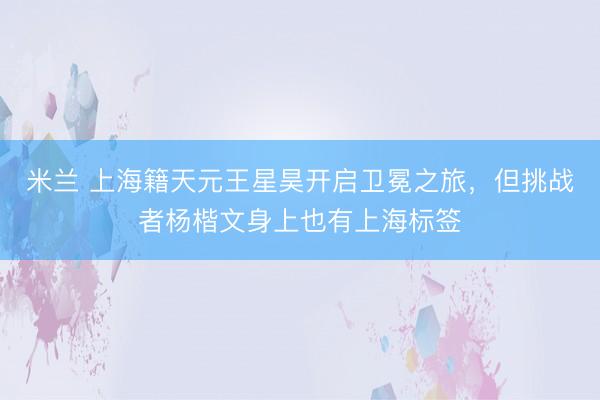 米兰 上海籍天元王星昊开启卫冕之旅，但挑战者杨楷文身上也有上海标签