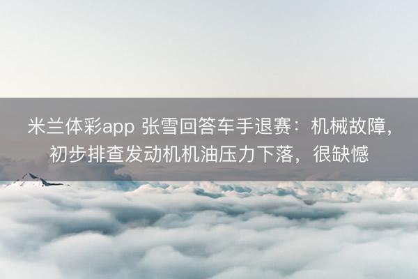 米兰体彩app 张雪回答车手退赛：机械故障，初步排查发动机机油压力下落，很缺憾