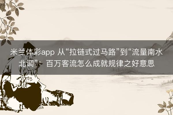 米兰体彩app 从“拉链式过马路”到“流量南水北调”：百万客流怎么成就规律之好意思