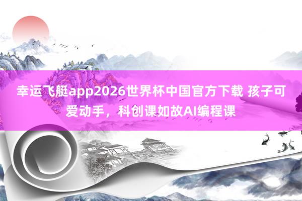 幸运飞艇app2026世界杯中国官方下载 孩子可爱动手，科创课如故AI编程课
