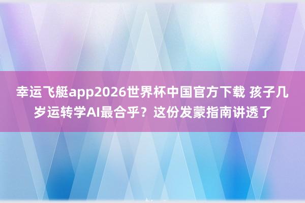 幸运飞艇app2026世界杯中国官方下载 孩子几岁运转学AI最合乎？这份发蒙指南讲透了