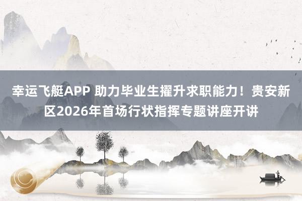 幸运飞艇APP 助力毕业生擢升求职能力！贵安新区2026年首场行状指挥专题讲座开讲