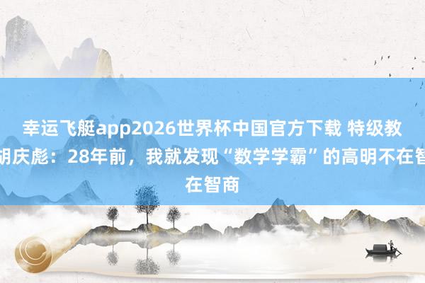 幸运飞艇app2026世界杯中国官方下载 特级教师胡庆彪：28年前，我就发现“数学学霸”的高明不在智商