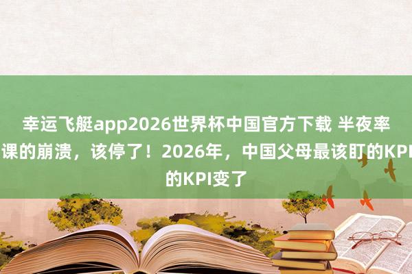幸运飞艇app2026世界杯中国官方下载 半夜率领功课的崩溃，该停了！2026年，中国父母最该盯的KPI变了