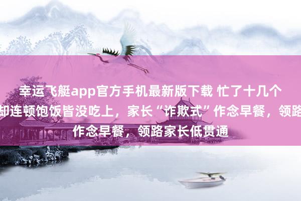 幸运飞艇app官方手机最新版下载 忙了十几个小时，孩子却连顿饱饭皆没吃上，家长“诈欺式”作念早餐，领路家长低贯通
