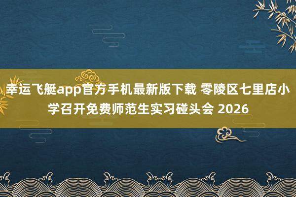 幸运飞艇app官方手机最新版下载 零陵区七里店小学召开免费师范生实习碰头会 2026