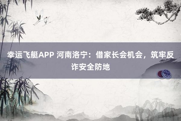 幸运飞艇APP 河南洛宁：借家长会机会，筑牢反诈安全防地