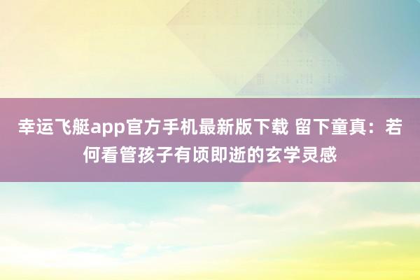 幸运飞艇app官方手机最新版下载 留下童真：若何看管孩子有顷即逝的玄学灵感