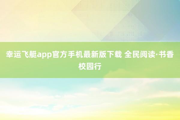 幸运飞艇app官方手机最新版下载 全民阅读·书香校园行