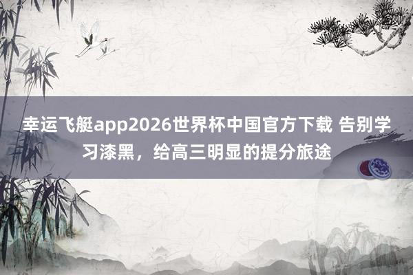 幸运飞艇app2026世界杯中国官方下载 告别学习漆黑，给高三明显的提分旅途