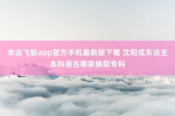 幸运飞艇app官方手机最新版下载 沈阳成东谈主本科报名哪家换取专科