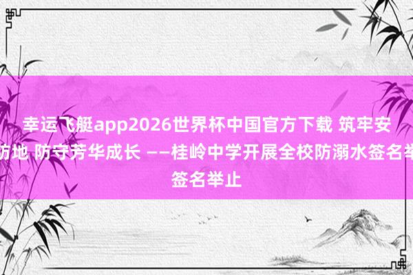 幸运飞艇app2026世界杯中国官方下载 筑牢安全防地 防守芳华成长 ——桂岭中学开展全校防溺水签名举止