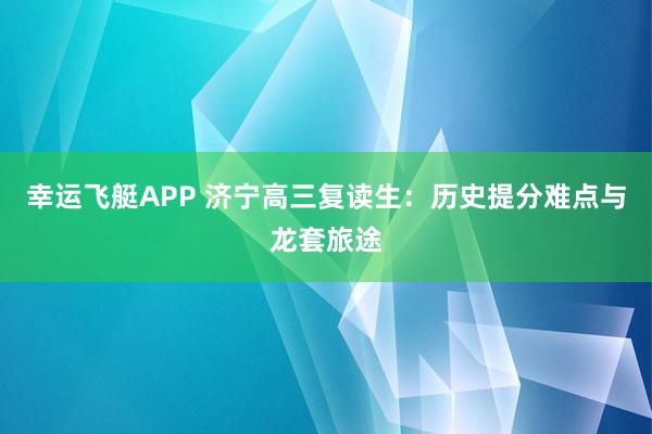 幸运飞艇APP 济宁高三复读生:历史提分难点与龙套旅途