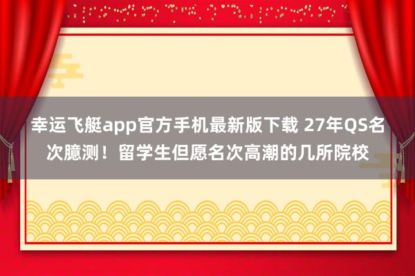 幸运飞艇app官方手机最新版下载 27年QS名次臆测！留学生但愿名次高潮的几所院校