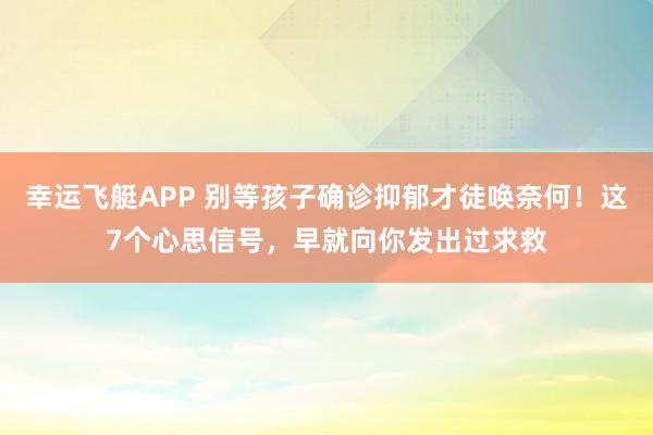 幸运飞艇APP 别等孩子确诊抑郁才徒唤奈何！这7个心思信号，早就向你发出过求救