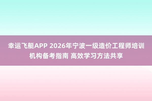 幸运飞艇APP 2026年宁波一级造价工程师培训机构备考指南 高效学习方法共享