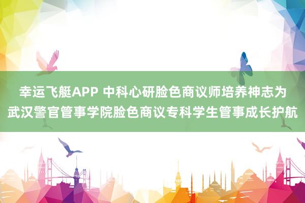 幸运飞艇APP 中科心研脸色商议师培养神志为武汉警官管事学院脸色商议专科学生管事成长护航