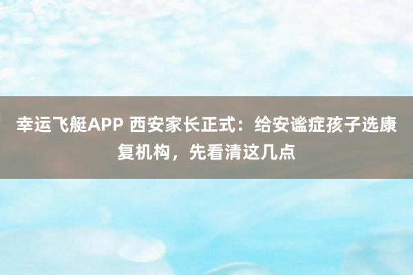 幸运飞艇APP 西安家长正式：给安谧症孩子选康复机构，先看清这几点
