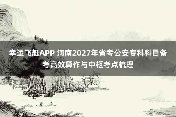 幸运飞艇APP 河南2027年省考公安专科科目备考高效算作与中枢考点梳理