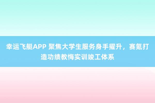 幸运飞艇APP 聚焦大学生服务身手擢升,赛氪打造功绩教悔实训竣工体系